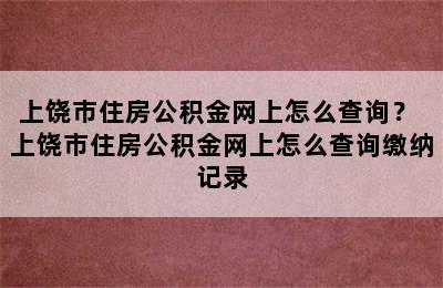 上饶市住房公积金网上怎么查询？ 上饶市住房公积金网上怎么查询缴纳记录